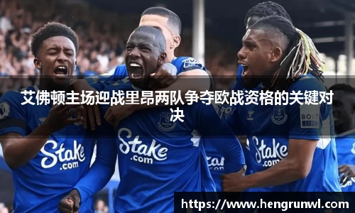 艾佛顿主场迎战里昂两队争夺欧战资格的关键对决