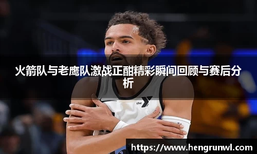 火箭队与老鹰队激战正酣精彩瞬间回顾与赛后分析